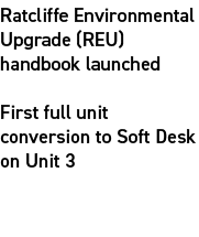 Ratcliffe Environmental Upgrade (REU) handbook launched First full unit conversion to Soft Desk on Unit 3 