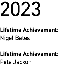 2023 Lifetime Achievement: Nigel Bates Lifetime Achievement: Pete Jackon